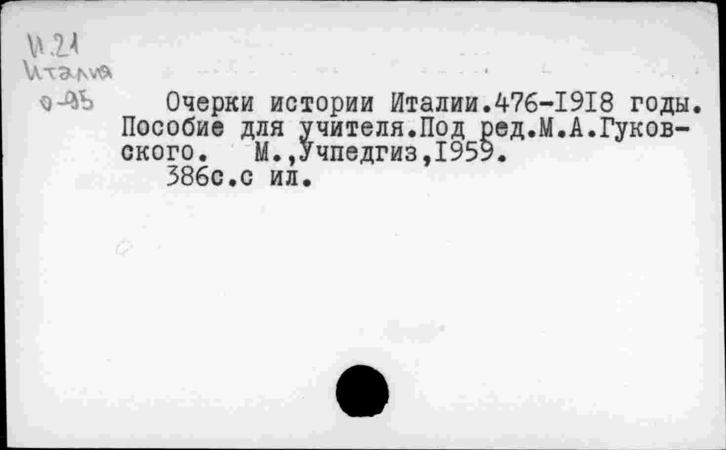 ﻿К?.*
Очерки истории Италии.476-1918 годы.
Пособие для учителя.Под ред.М.А.Гуковского.	М.,Учпедгиз,1959.
386с.с ил.